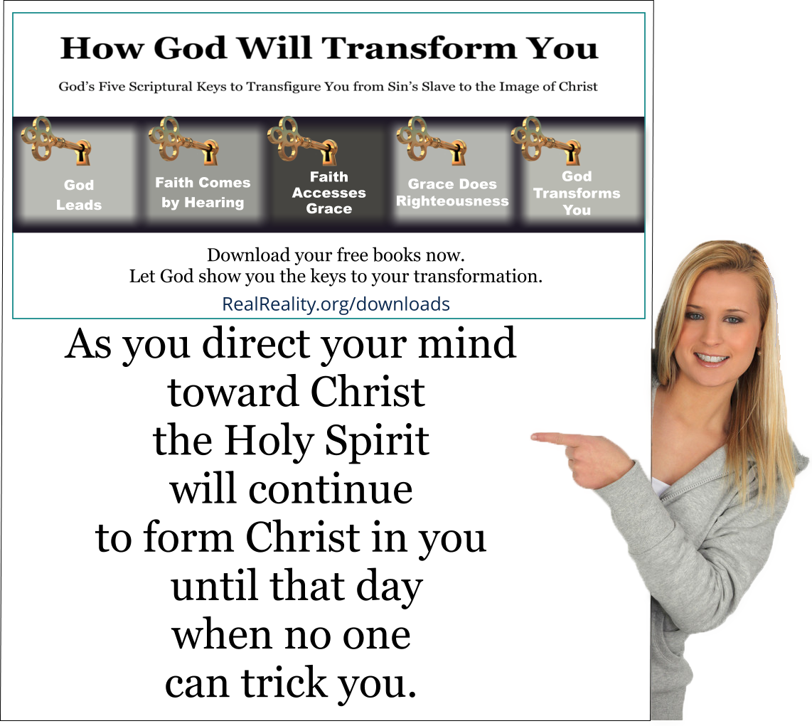 As you direct your mind toward Christ the Holy Spirit will continue to form Christ in you until that day when no one can trick you.  (Quote from https://realreality.org/downloads/how-god-will-transform-you/)