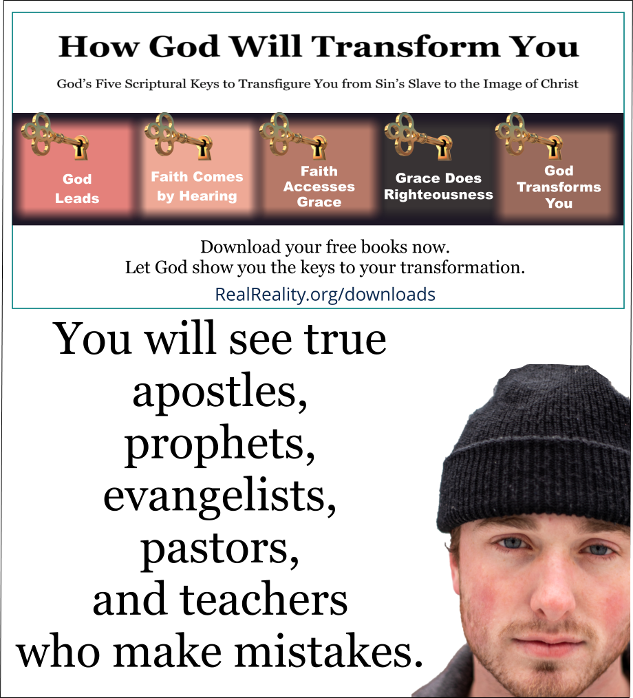 You will see true apostles, prophets, evangelists, pastors, and teachers who make mistakes. Some of them claim they heard from God when God didn’t tell them anything.  (Quote from https://realreality.org/downloads/how-god-will-transform-you/)