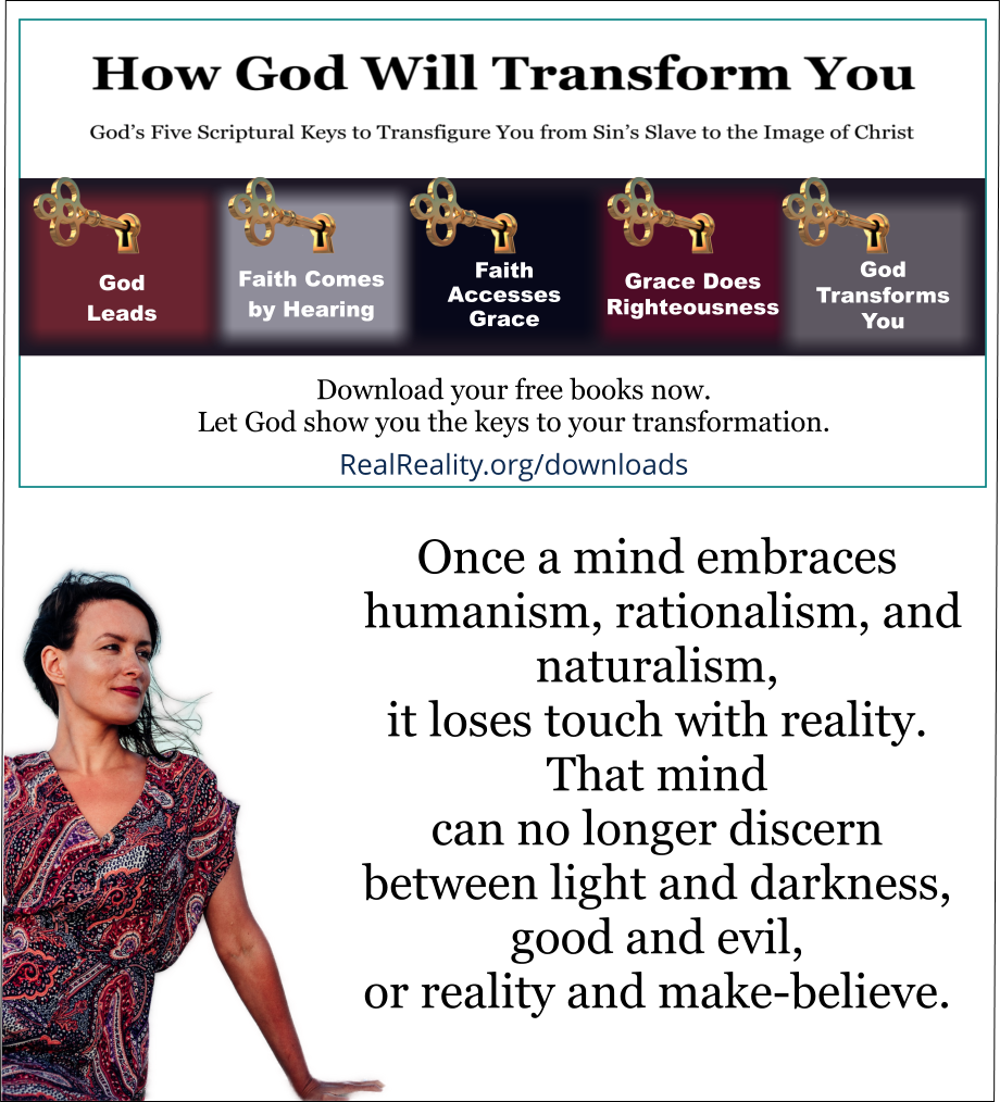 Once a mind embraces humanism, rationalism, and naturalism, it loses touch with reality. That mind can no longer discern between light and darkness, good and evil, or reality and make-believe.  (Quote from https://realreality.org/downloads/how-god-will-transform-you/)