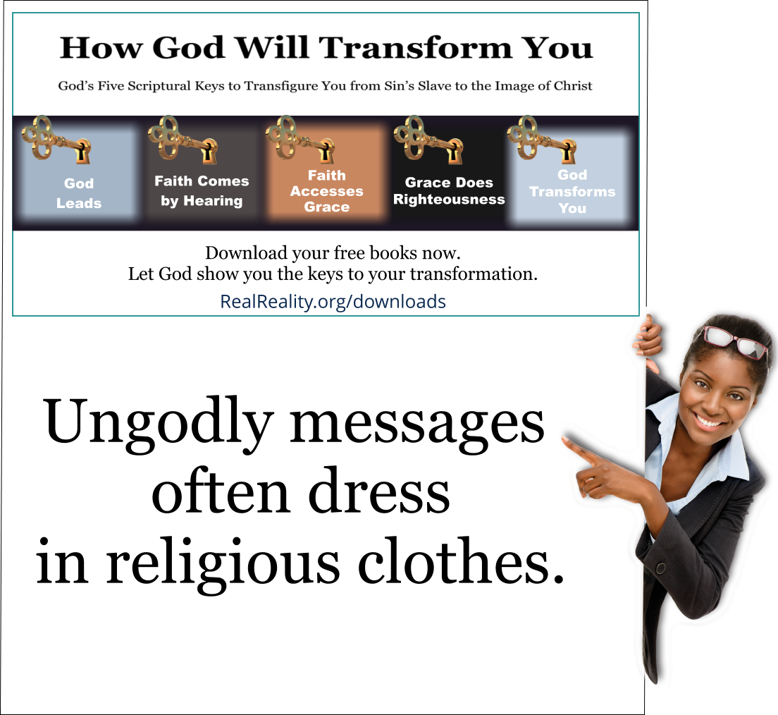 Ungodly messages often dress in religious clothes.  (Quote from https://realreality.org/downloads/how-god-will-transform-you/)