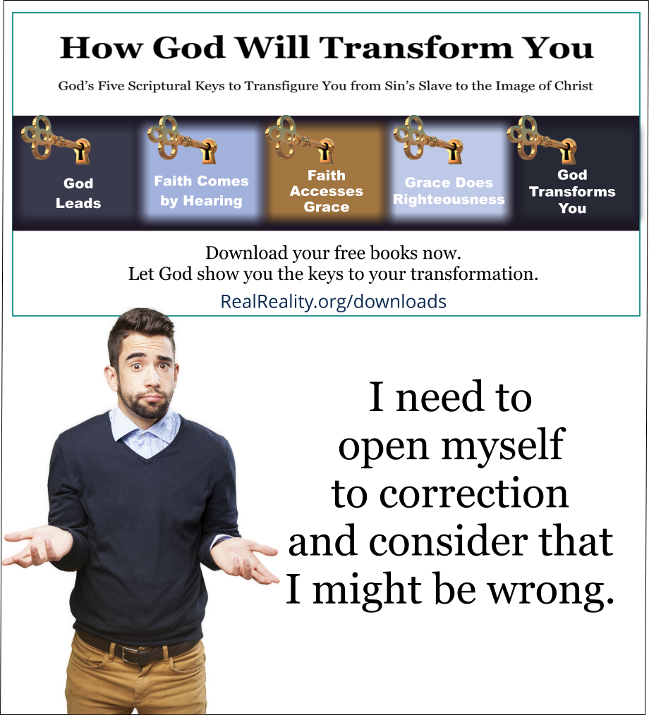 I need to open myself to correction and consider that I might be wrong.  (Quote from https://realreality.org/downloads/how-god-will-transform-you/)