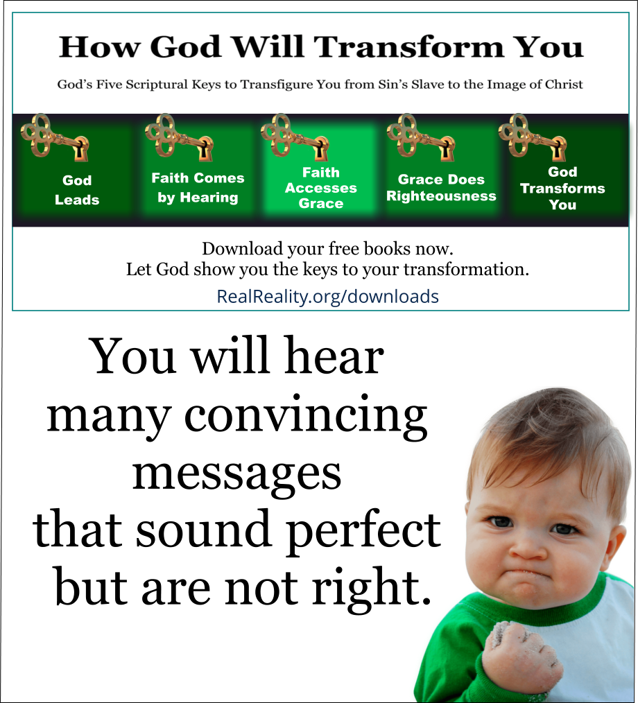 You will hear many convincing messages that sound perfect but are not right.  (Quote from https://realreality.org/downloads/how-god-will-transform-you/)